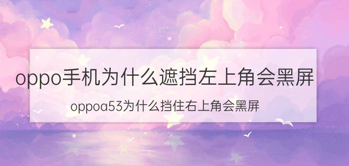 oppo手机为什么遮挡左上角会黑屏 oppoa53为什么挡住右上角会黑屏？